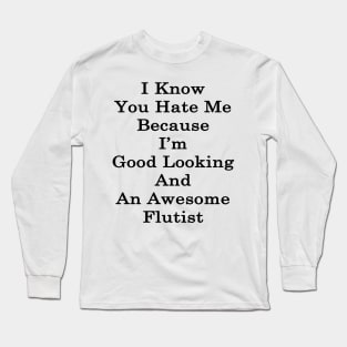 I Know You Hate Me Because I'm Good Looking And An Awesome Flutist Long Sleeve T-Shirt